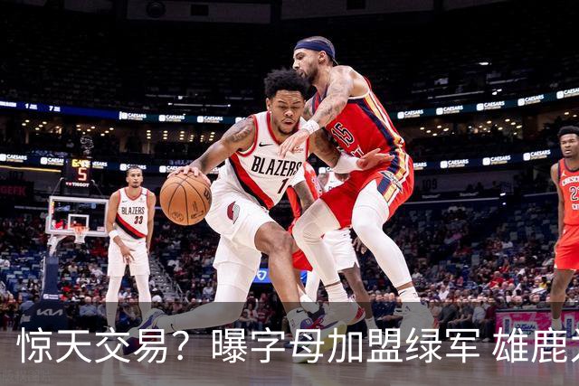 惊天交易？曝字母加盟绿军 雄鹿为布朗寻找第三方